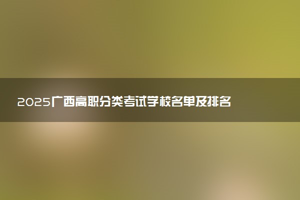 2025广西高职分类考试学校名单及排名 有哪些单招院校