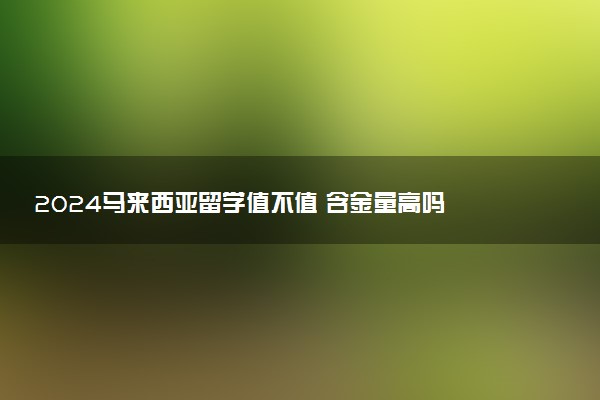 2024马来西亚留学值不值 含金量高吗