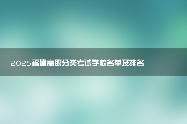 2025福建高职分类考试学校名单及排名 有哪些单招院校