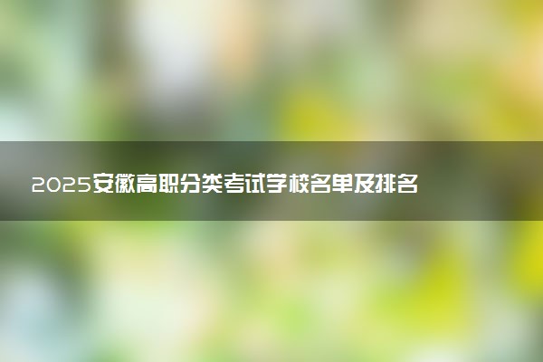 2025安徽高职分类考试学校名单及排名 有哪些单招院校