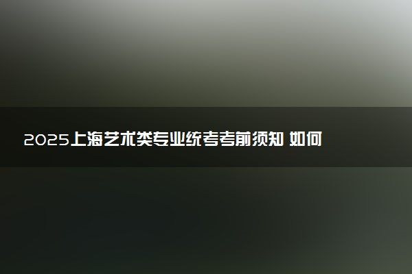 2025上海艺术类专业统考考前须知 如何准备考试