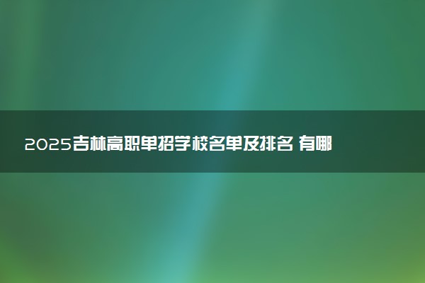 2025吉林高职单招学校名单及排名 有哪些单招院校