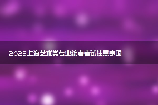 2025上海艺术类专业统考考试注意事项 需要准备什么