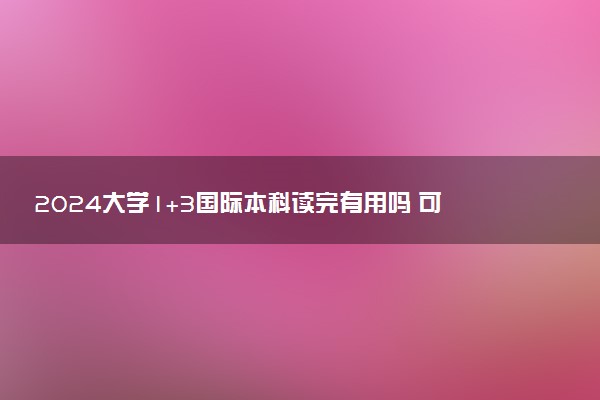 2024大学1+3国际本科读完有用吗 可以做什么工作