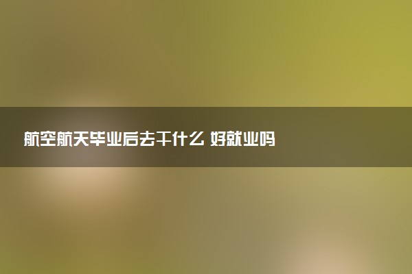 航空航天毕业后去干什么 好就业吗