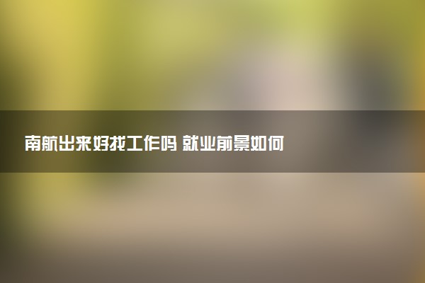 南航出来好找工作吗 就业前景如何