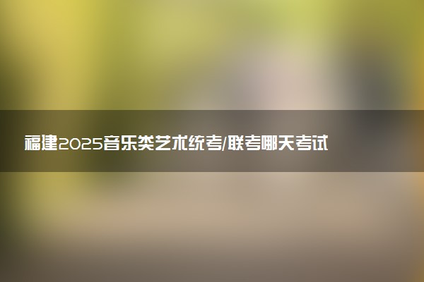 福建2025音乐类艺术统考/联考哪天考试 考完后多久出分