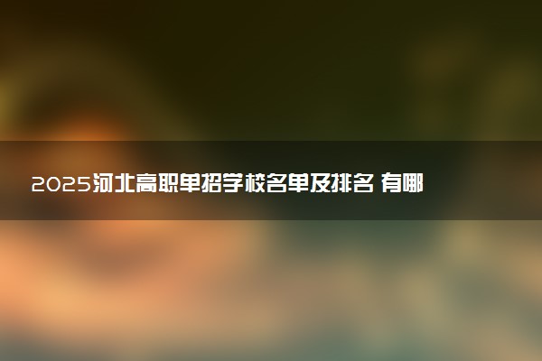 2025河北高职单招学校名单及排名 有哪些单招院校