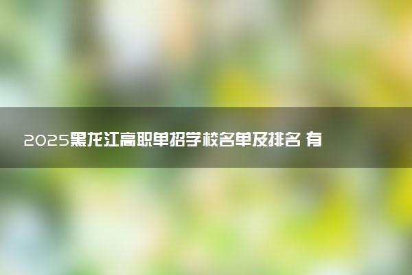 2025黑龙江高职单招学校名单及排名 有哪些单招院校