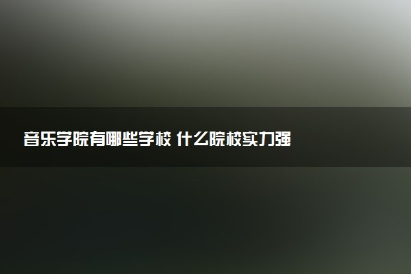 音乐学院有哪些学校 什么院校实力强