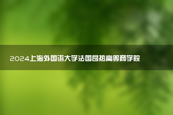 2024上海外国语大学法国昂热高等商学院2+2项目招生分数线