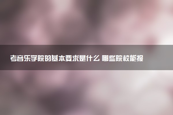 考音乐学院的基本要求是什么 哪些院校能报考