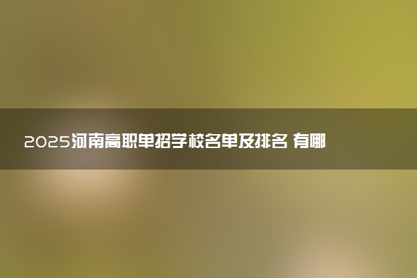 2025河南高职单招学校名单及排名 有哪些单招院校