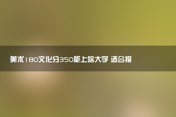 美术180文化分350能上啥大学 适合报考什么大学