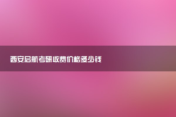 西安启航考研收费价格多少钱