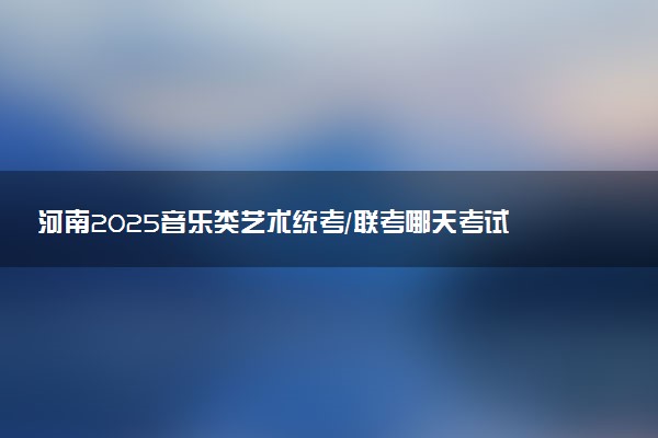 河南2025音乐类艺术统考/联考哪天考试 考完后多久出分