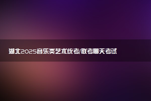 湖北2025音乐类艺术统考/联考哪天考试 考完后多久出分