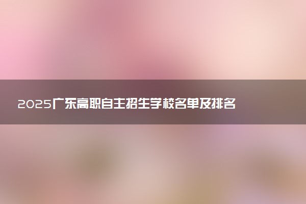 2025广东高职自主招生学校名单及排名 有哪些单招院校