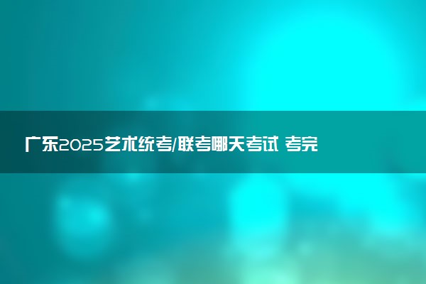 广东2025艺术统考/联考哪天考试 考完后多久出分