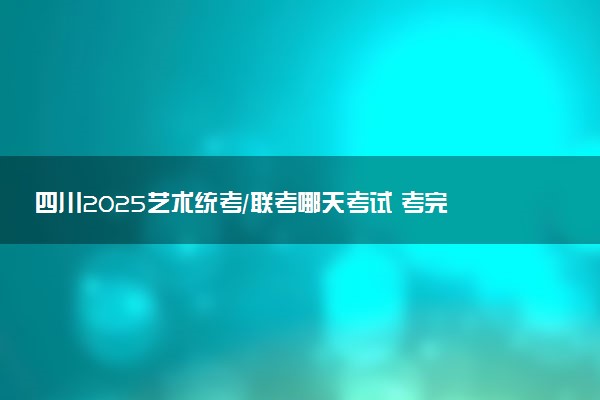 四川2025艺术统考/联考哪天考试 考完后多久出分