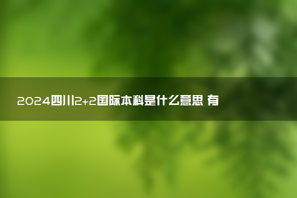 2024四川2+2国际本科是什么意思 有哪些专业可选