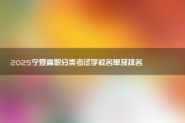 2025宁夏高职分类考试学校名单及排名 有哪些单招院校