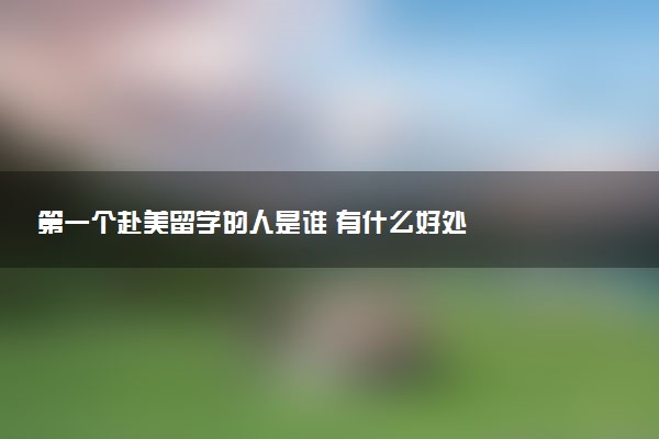 第一个赴美留学的人是谁 有什么好处