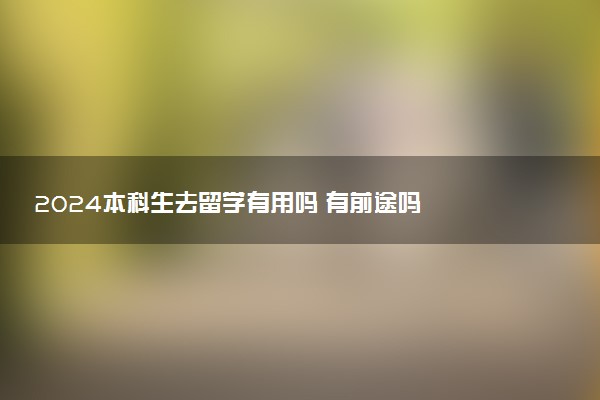 2024本科生去留学有用吗 有前途吗