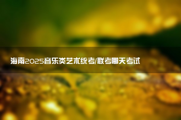 海南2025音乐类艺术统考/联考哪天考试 考完后多久出分