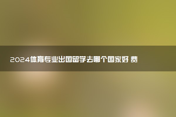 2024体育专业出国留学去哪个国家好 费用多少