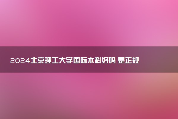 2024北京理工大学国际本科好吗 是正规的项目吗