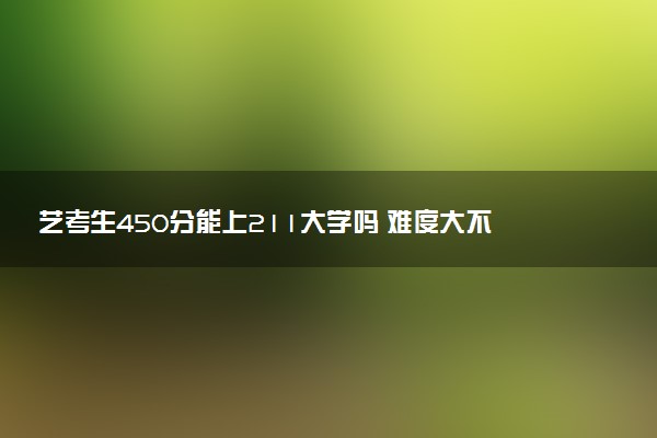 艺考生450分能上211大学吗 难度大不大