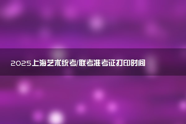 2025上海艺术统考/联考准考证打印时间什么时候 哪天截止