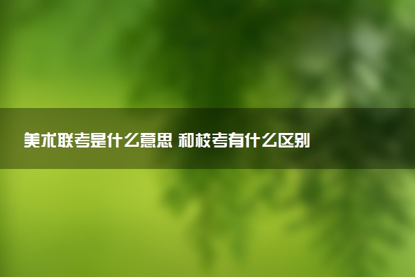 美术联考是什么意思 和校考有什么区别