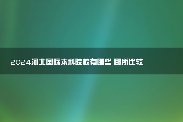 2024河北国际本科院校有哪些 哪所比较好