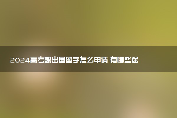 2024高考想出国留学怎么申请 有哪些途径