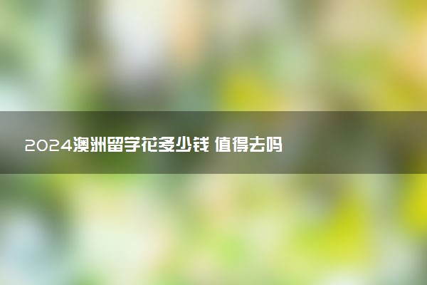 2024澳洲留学花多少钱 值得去吗