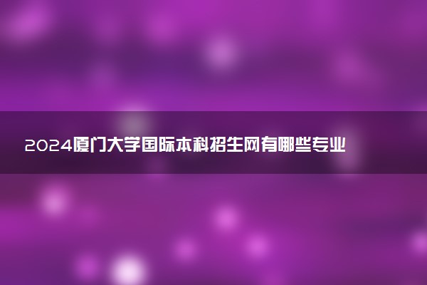 2024厦门大学国际本科招生网有哪些专业 值得报考吗