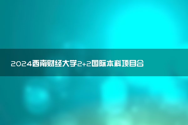 2024西南财经大学2+2国际本科项目合作国外大学