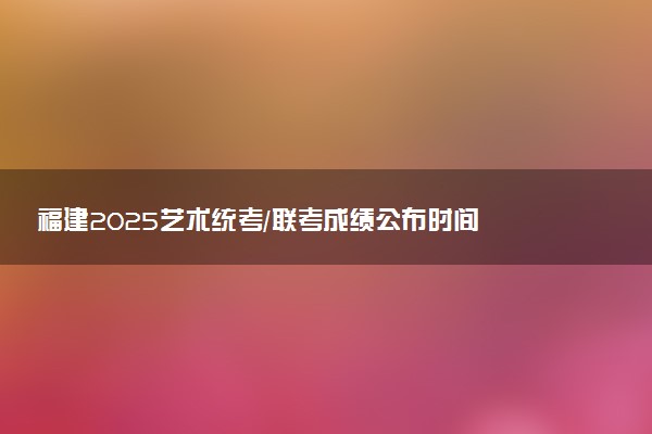 福建2025艺术统考/联考成绩公布时间 什么时候出分