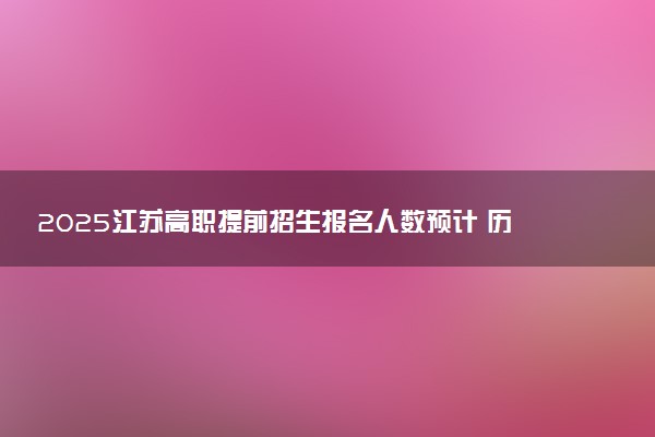 2025江苏高职提前招生报名人数预计 历年报考人数汇总