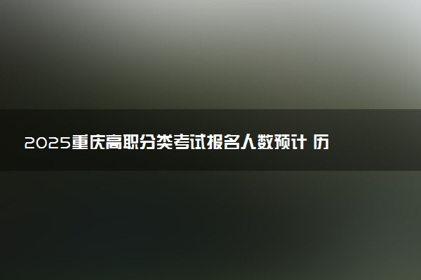 2025重庆高职分类考试报名人数预计 历年报考人数汇总