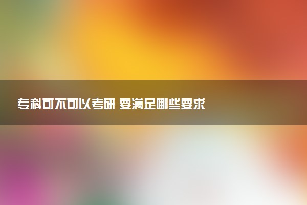 专科可不可以考研 要满足哪些要求