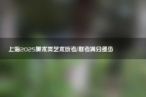 上海2025美术类艺术统考/联考满分多少 各科分值是多少