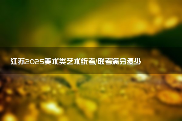 江苏2025美术类艺术统考/联考满分多少 各科分值是多少