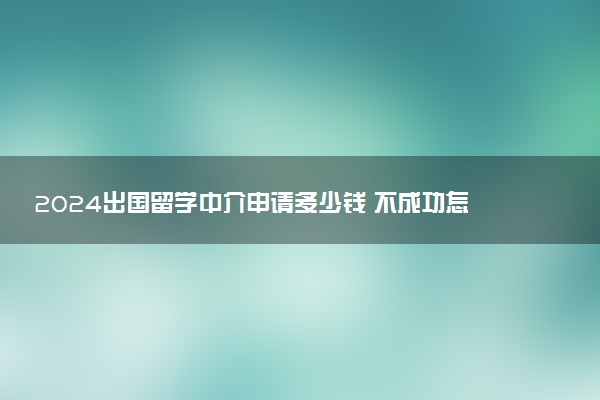 2024出国留学中介申请多少钱 不成功怎么办