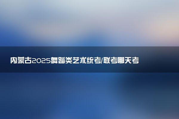 内蒙古2025舞蹈类艺术统考/联考哪天考试 考完后多久出分