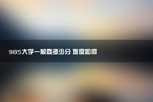 985大学一般要多少分 难度如何