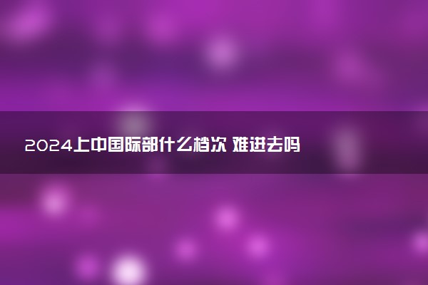 2024上中国际部什么档次 难进去吗