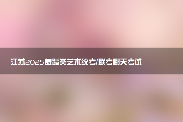 江苏2025舞蹈类艺术统考/联考哪天考试 考完后多久出分